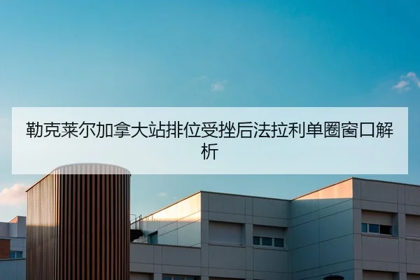 勒克莱尔加拿大站排位受挫后法拉利单圈窗口解析