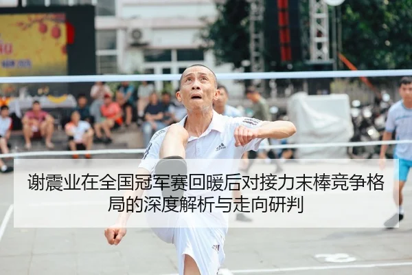 谢震业在全国冠军赛回暖后对接力末棒竞争格局的深度解析与走向研判